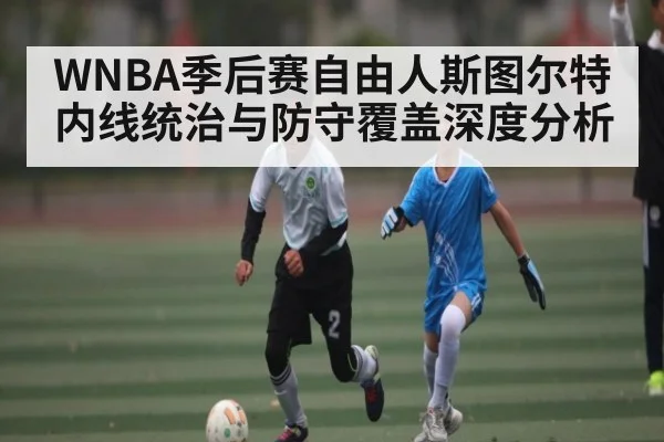 WNBA季后赛自由人斯图尔特内线统治与防守覆盖深度分析 | kaiyun