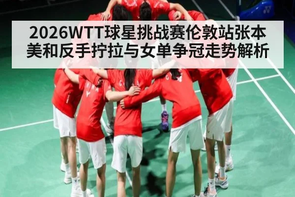 2026WTT球星挑战赛伦敦站张本美和反手拧拉与女单争冠走势解析 | kaiyun