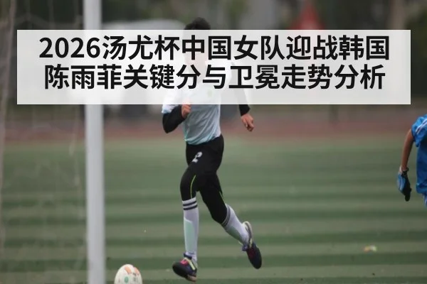 2026汤尤杯中国女队迎战韩国陈雨菲关键分与卫冕走势分析 | kaiyun