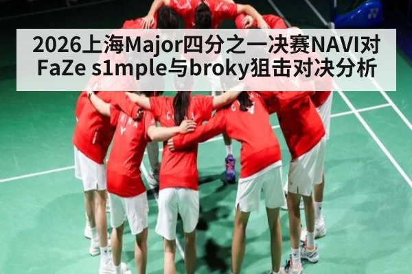 2026上海Major四分之一决赛NAVI对FaZe s1mple与broky狙击对决分析 | kaiyun