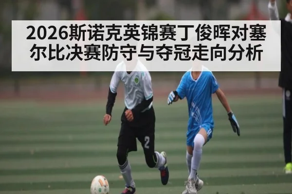 2026斯诺克英锦赛丁俊晖对塞尔比决赛防守与夺冠走向分析 | kaiyun