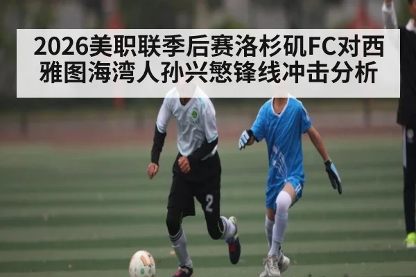2026美职联季后赛洛杉矶FC对西雅图海湾人孙兴慜锋线冲击分析