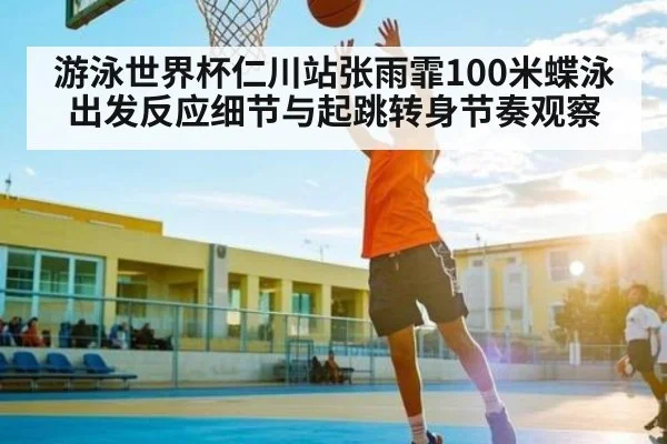 游泳世界杯仁川站张雨霏100米蝶泳出发反应细节与起跳转身节奏观察 | kaiyun