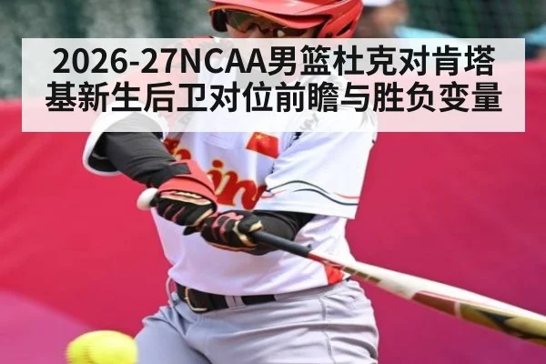 2026-27NCAA男篮杜克对肯塔基新生后卫对位前瞻与胜负变量（kaiyun）