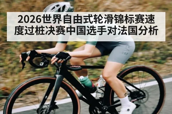 2026世界自由式轮滑锦标赛速度过桩决赛中国选手对法国分析 | kaiyun